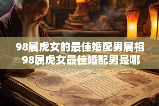 98属虎女的最佳婚配男属相 98属虎女最佳婚配男是哪个属相