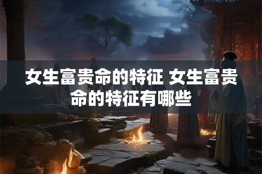 女生富贵命的特征 女生富贵命的特征有哪些