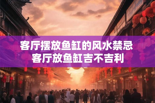 客厅摆放鱼缸的风水禁忌 客厅放鱼缸吉不吉利