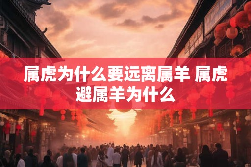 属虎为什么要远离属羊 属虎避属羊为什么