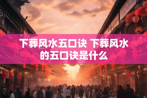 下葬风水五口诀 下葬风水的五口诀是什么