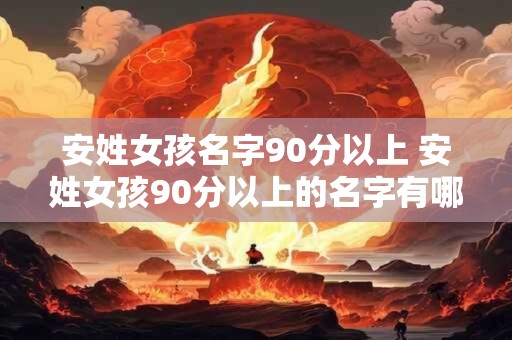 安姓女孩名字90分以上 安姓女孩90分以上的名字有哪些