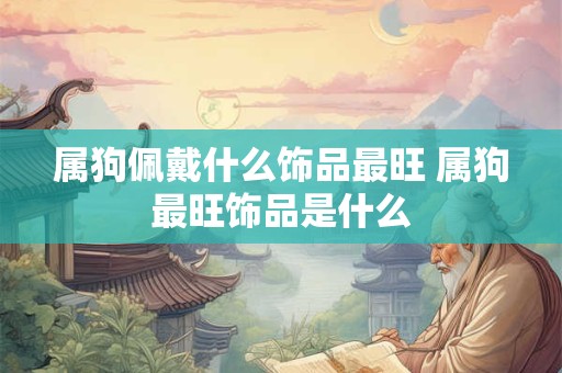 属狗佩戴什么饰品最旺 属狗最旺饰品是什么