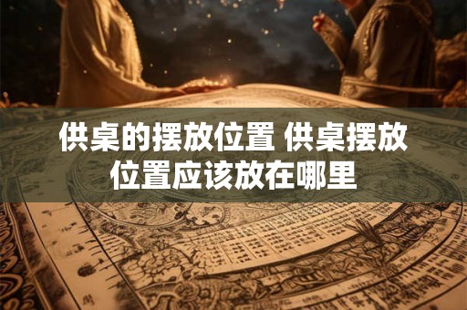 供桌的摆放位置 供桌摆放位置应该放在哪里