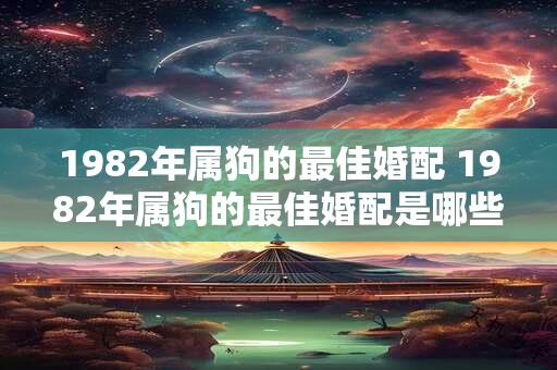 1982年属狗的最佳婚配 1982年属狗的最佳婚配是哪些