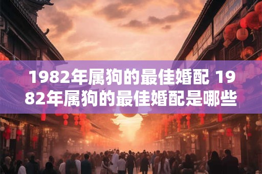 1982年属狗的最佳婚配 1982年属狗的最佳婚配是哪些