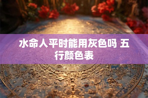 水命人平时能用灰色吗 五行颜色表