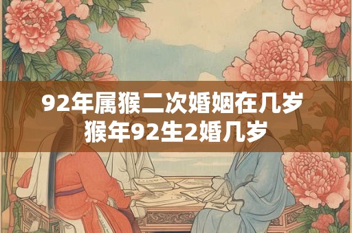 92年属猴二次婚姻在几岁 猴年92生2婚几岁