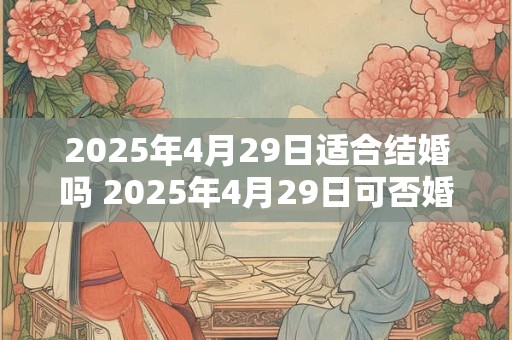 2025年4月29日适合结婚吗 2025年4月29日可否婚礼