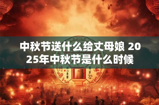 中秋节送什么给丈母娘 2025年中秋节是什么时候