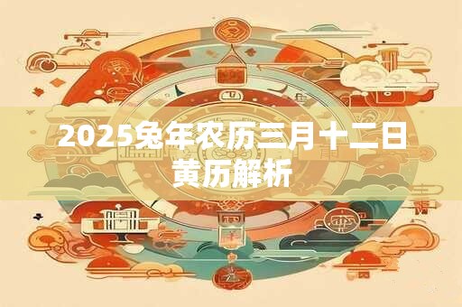 2025兔年农历三月十二日黄历解析