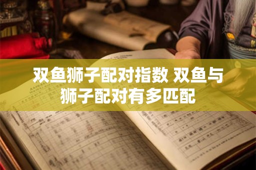 双鱼狮子配对指数 双鱼与狮子配对有多匹配