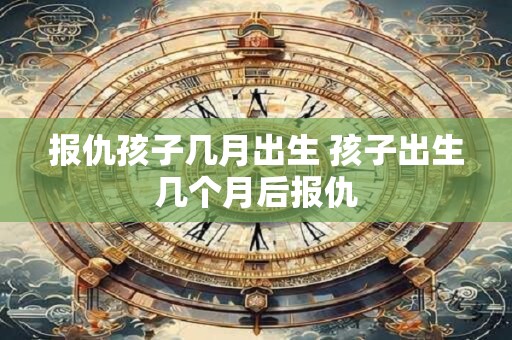 报仇孩子几月出生 孩子出生几个月后报仇