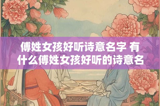 傅姓女孩好听诗意名字 有什么傅姓女孩好听的诗意名字推荐吗