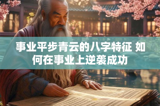 事业平步青云的八字特征 如何在事业上逆袭成功