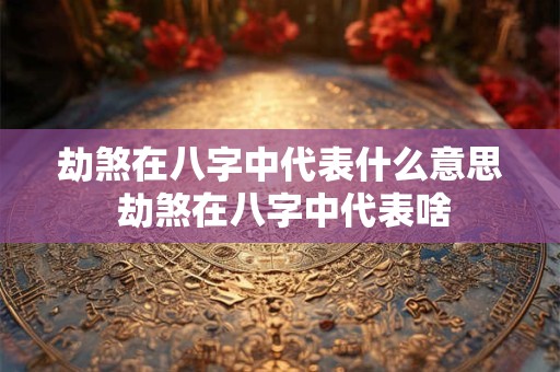 劫煞在八字中代表什么意思 劫煞在八字中代表啥