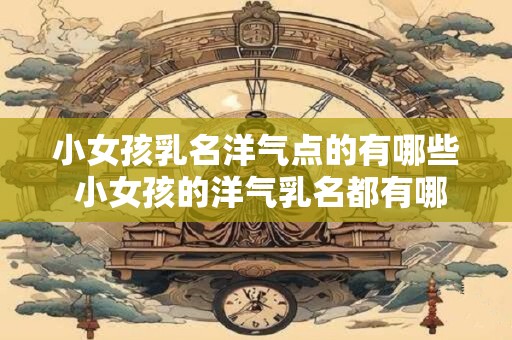 小女孩乳名洋气点的有哪些 小女孩的洋气乳名都有哪些