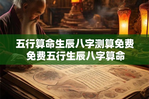 五行算命生辰八字测算免费 免费五行生辰八字算命