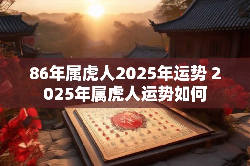 86年属虎人2025年运势 2025年属虎人运势如何