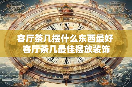 客厅茶几摆什么东西最好 客厅茶几最佳摆放装饰