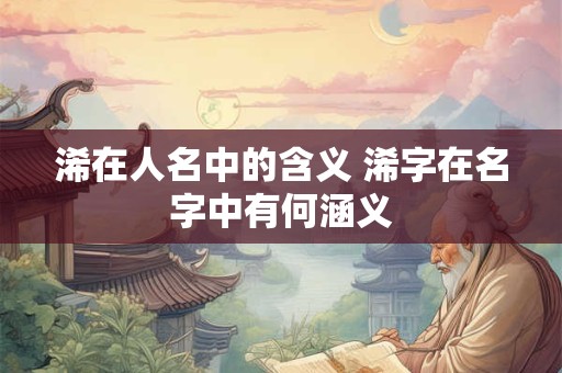 浠在人名中的含义 浠字在名字中有何涵义