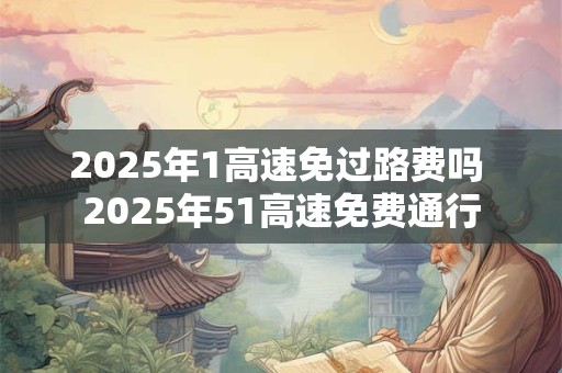 2025年1高速免过路费吗 2025年51高速免费通行