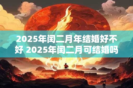 2025年闰二月年结婚好不好 2025年闰二月可结婚吗