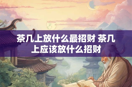 茶几上放什么最招财 茶几上应该放什么招财