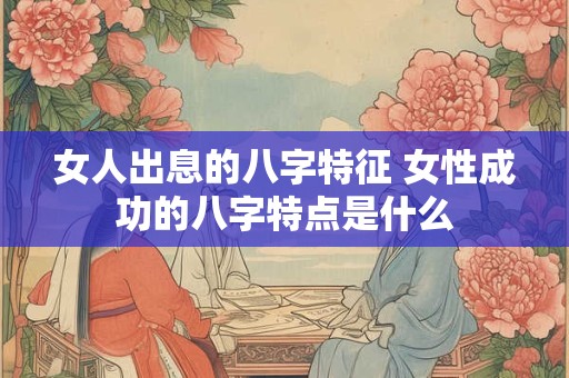 女人出息的八字特征 女性成功的八字特点是什么