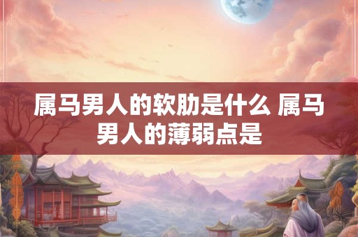 属马男人的软肋是什么 属马男人的薄弱点是