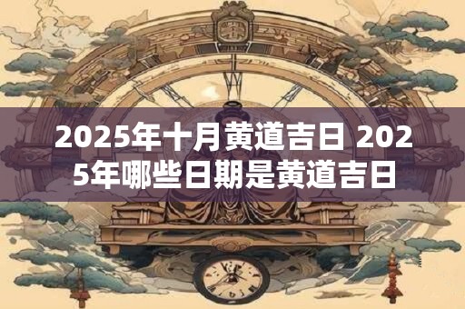 2025年十月黄道吉日 2025年哪些日期是黄道吉日