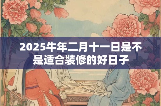 2025牛年二月十一日是不是适合装修的好日子