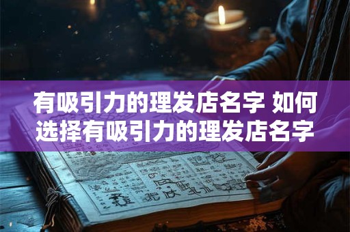 有吸引力的理发店名字 如何选择有吸引力的理发店名字