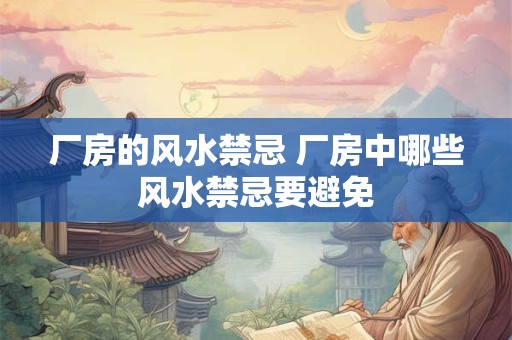 厂房的风水禁忌 厂房中哪些风水禁忌要避免