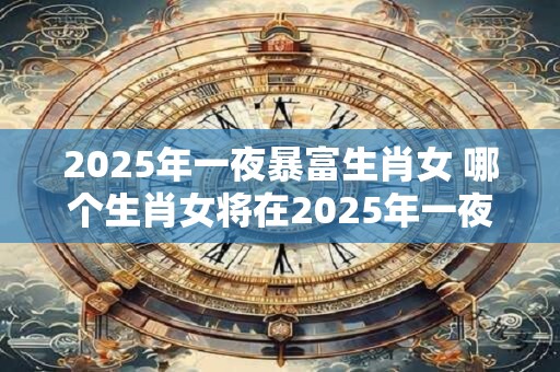 2025年一夜暴富生肖女 哪个生肖女将在2025年一夜暴富