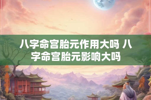 八字命宫胎元作用大吗 八字命宫胎元影响大吗