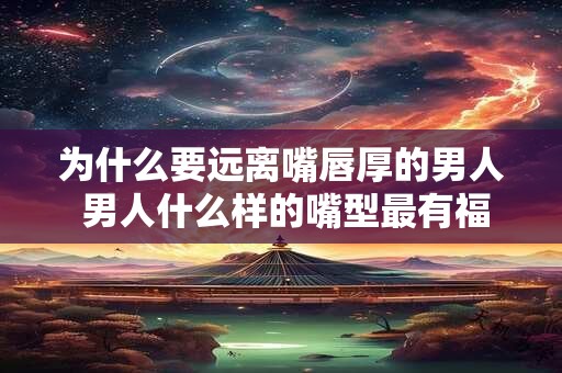 为什么要远离嘴唇厚的男人 男人什么样的嘴型最有福气