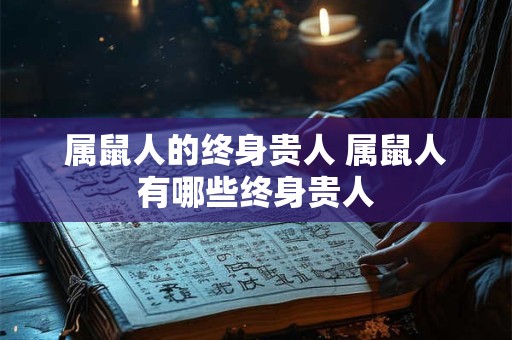 属鼠人的终身贵人 属鼠人有哪些终身贵人