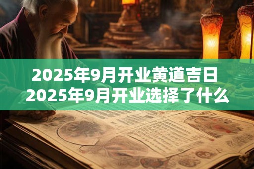 2025年9月开业黄道吉日 2025年9月开业选择了什么黄道吉日