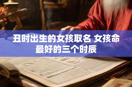 丑时出生的女孩取名 女孩命最好的三个时辰