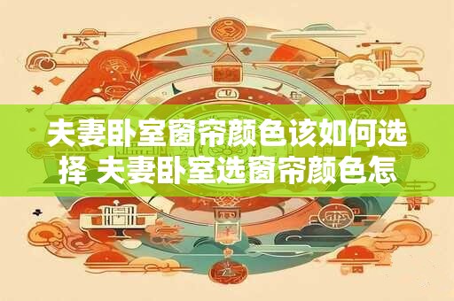 夫妻卧室窗帘颜色该如何选择 夫妻卧室选窗帘颜色怎么办