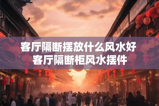客厅隔断摆放什么风水好 客厅隔断柜风水摆件