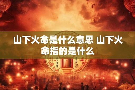 山下火命是什么意思 山下火命指的是什么