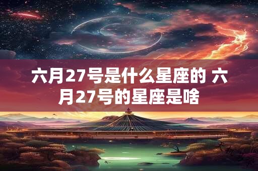 六月27号是什么星座的 六月27号的星座是啥