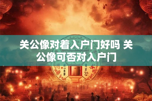 关公像对着入户门好吗 关公像可否对入户门