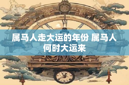 属马人走大运的年份 属马人何时大运来