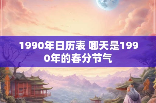 1990年日历表 哪天是1990年的春分节气