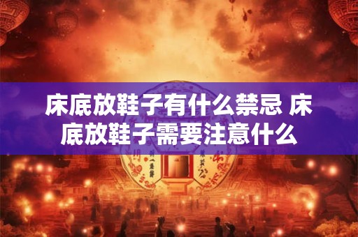 床底放鞋子有什么禁忌 床底放鞋子需要注意什么