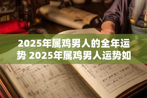 2026年属鸡男人的全年运势 2026年属鸡男人运势如何 2026年属鸡男人的全年运势 2026年属鸡男人运势如何