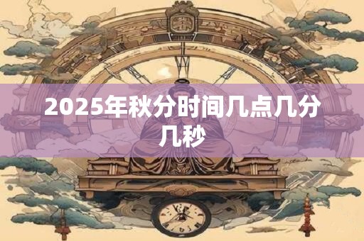 2025年秋分时间几点几分几秒 2025年秋分时间几点几分几秒